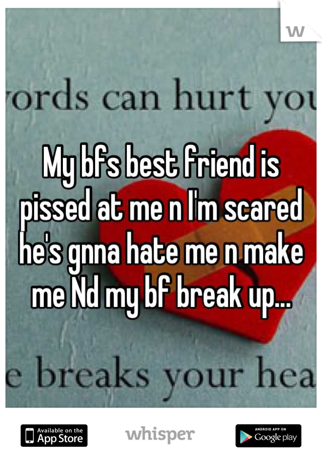 My bfs best friend is pissed at me n I'm scared he's gnna hate me n make me Nd my bf break up...