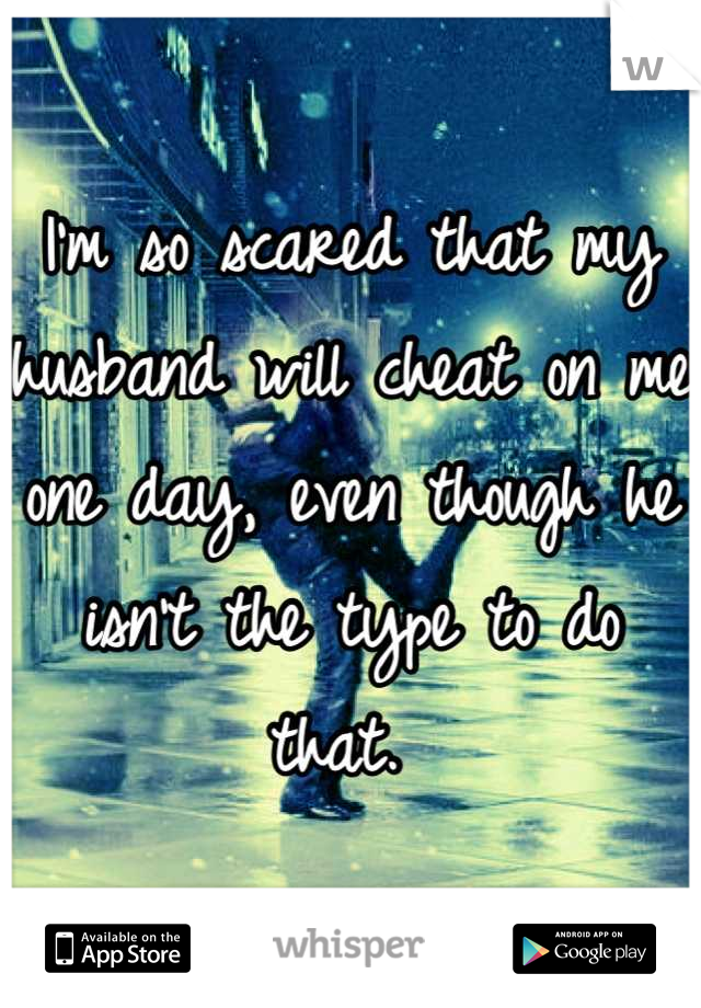 I'm so scared that my husband will cheat on me one day, even though he isn't the type to do that. 