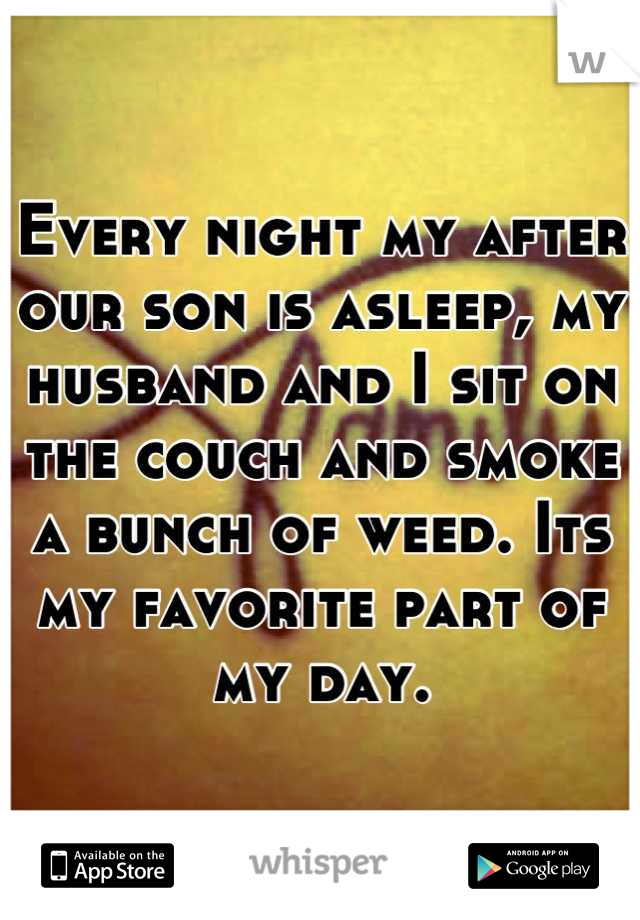 Every night my after our son is asleep, my husband and I sit on the couch and smoke a bunch of weed. Its my favorite part of my day.