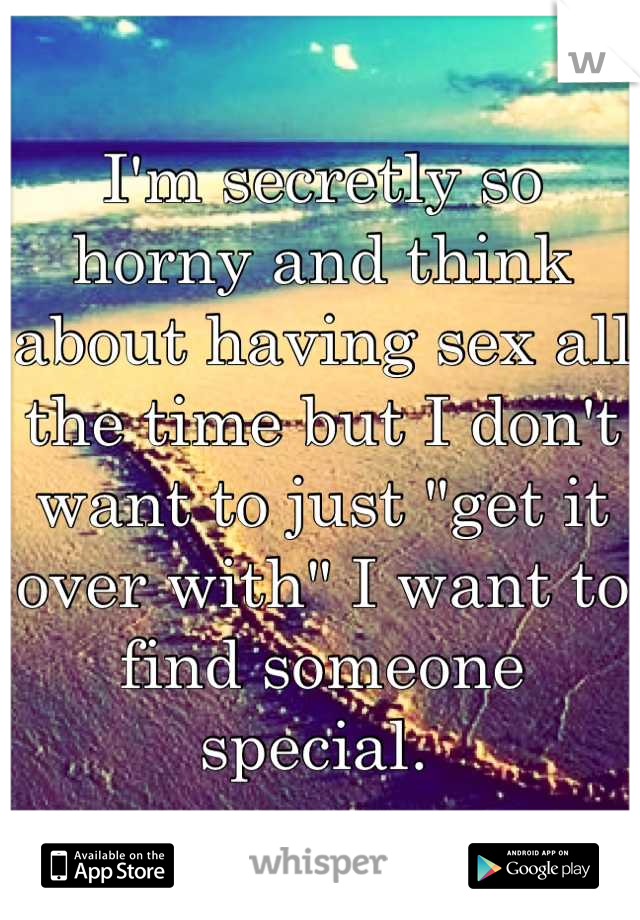 I'm secretly so horny and think about having sex all the time but I don't want to just "get it over with" I want to find someone special. 