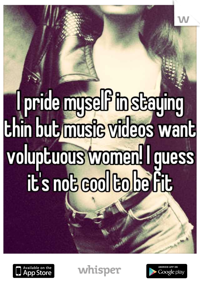 I pride myself in staying thin but music videos want voluptuous women! I guess it's not cool to be fit