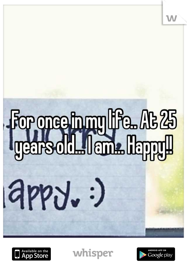 For once in my life.. At 25 years old... I am... Happy!!