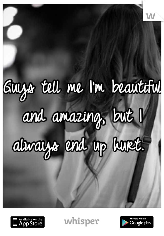 Guys tell me I'm beautiful and amazing, but I always end up hurt. 