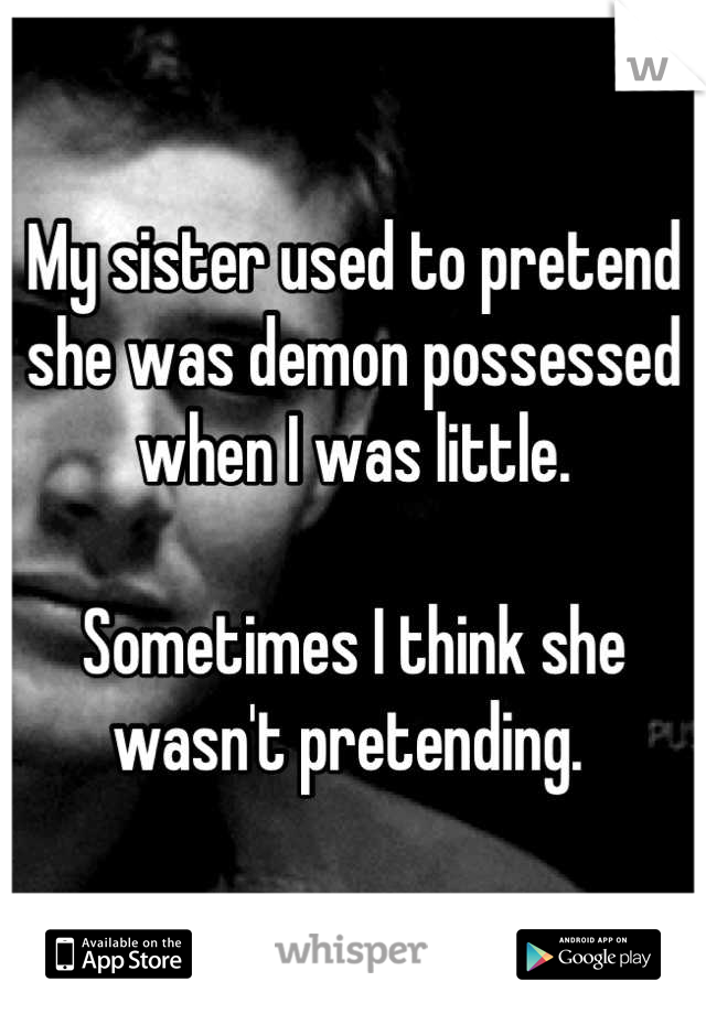 My sister used to pretend she was demon possessed when I was little. 

Sometimes I think she wasn't pretending. 