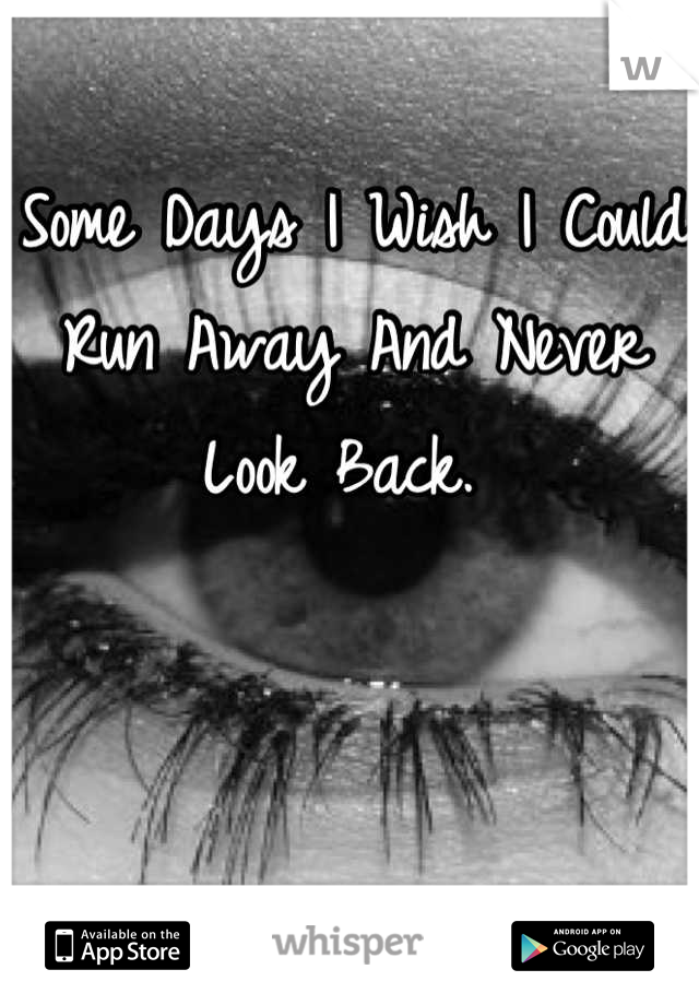 Some Days I Wish I Could Run Away And Never Look Back. 