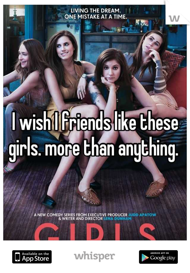 I wish I friends like these girls. more than anything. 