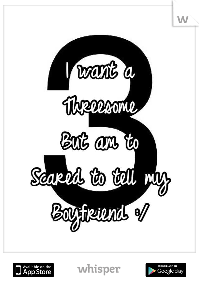 I want a 
Threesome 
But am to
Scared to tell my
Boyfriend :/