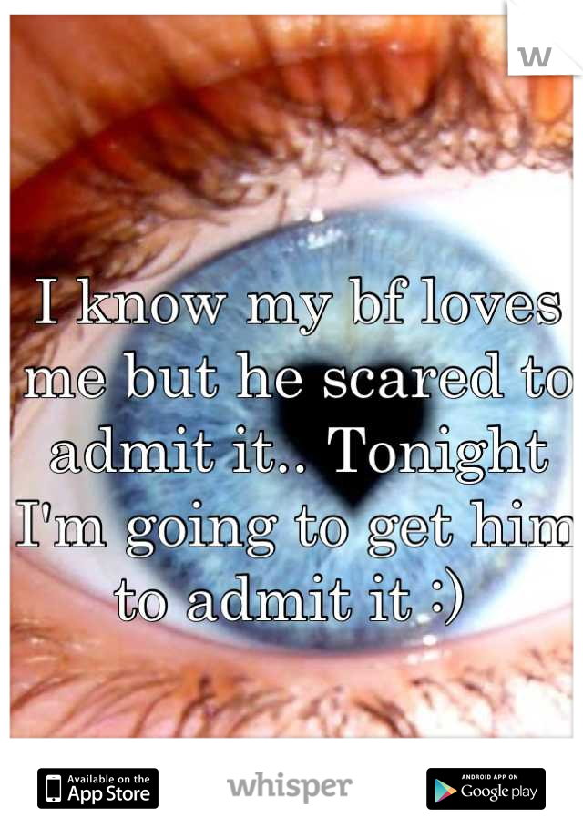 I know my bf loves me but he scared to admit it.. Tonight I'm going to get him to admit it :) 