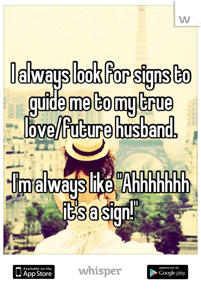 I always look for signs to guide me to my true love/future husband.

I'm always like "Ahhhhhhh it's a sign!"
