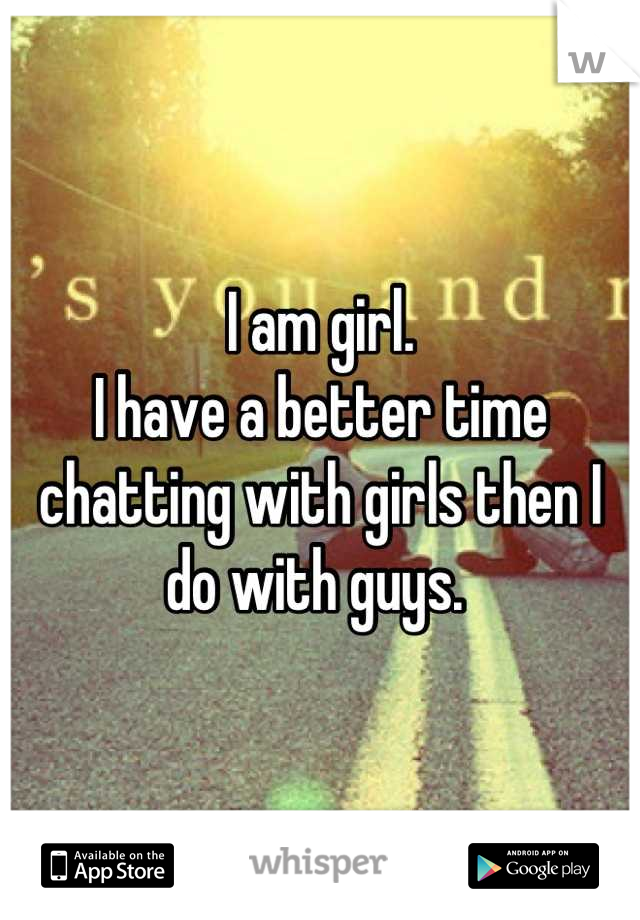 I am girl. 
I have a better time chatting with girls then I do with guys. 
