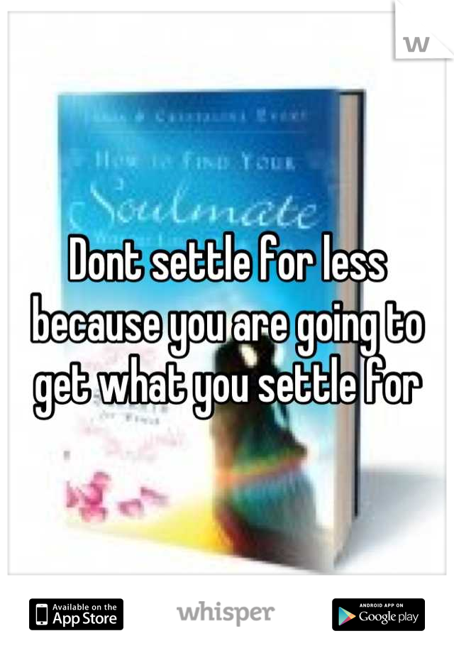 Dont settle for less because you are going to get what you settle for