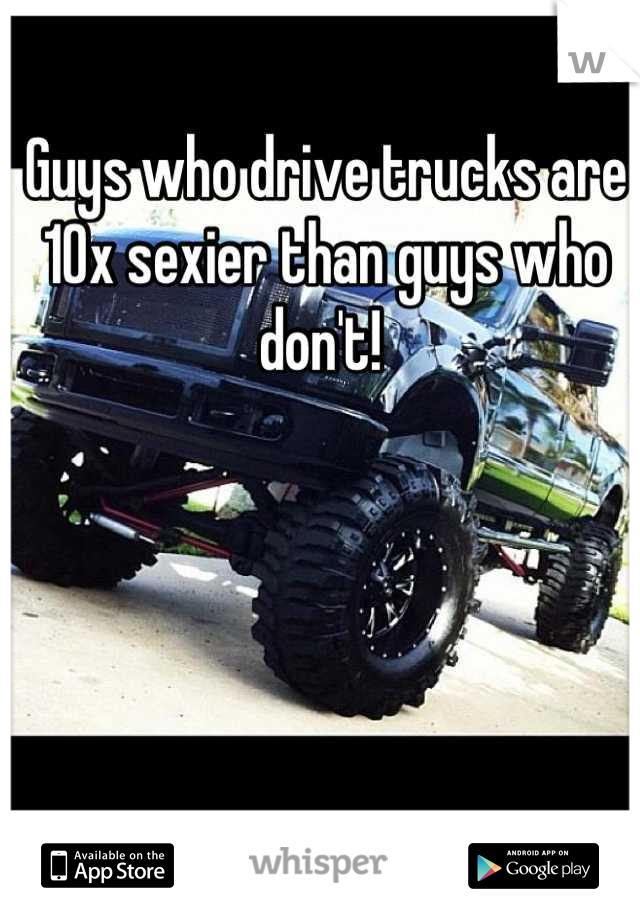 Guys who drive trucks are 10x sexier than guys who don't! 