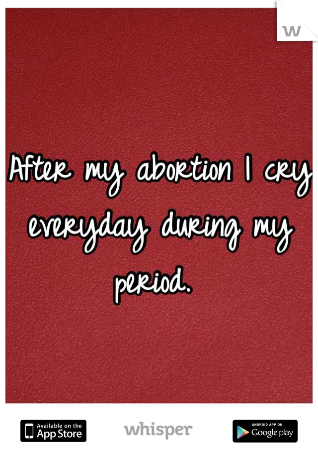 After my abortion I cry everyday during my period. 