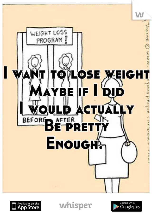 I want to lose weight 
Maybe if I did 
I would actually
Be pretty 
Enough. 