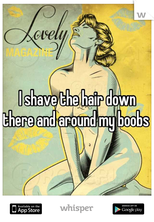 I shave the hair down there and around my boobs 