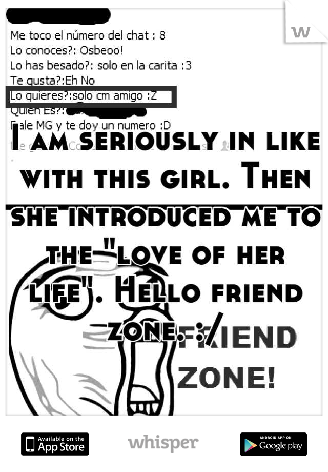 I am seriously in like with this girl. Then she introduced me to the "love of her life". Hello friend zone. :/