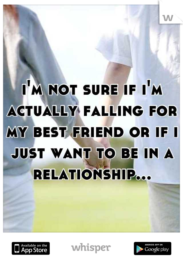 i'm not sure if i'm actually falling for my best friend or if i just want to be in a relationship...