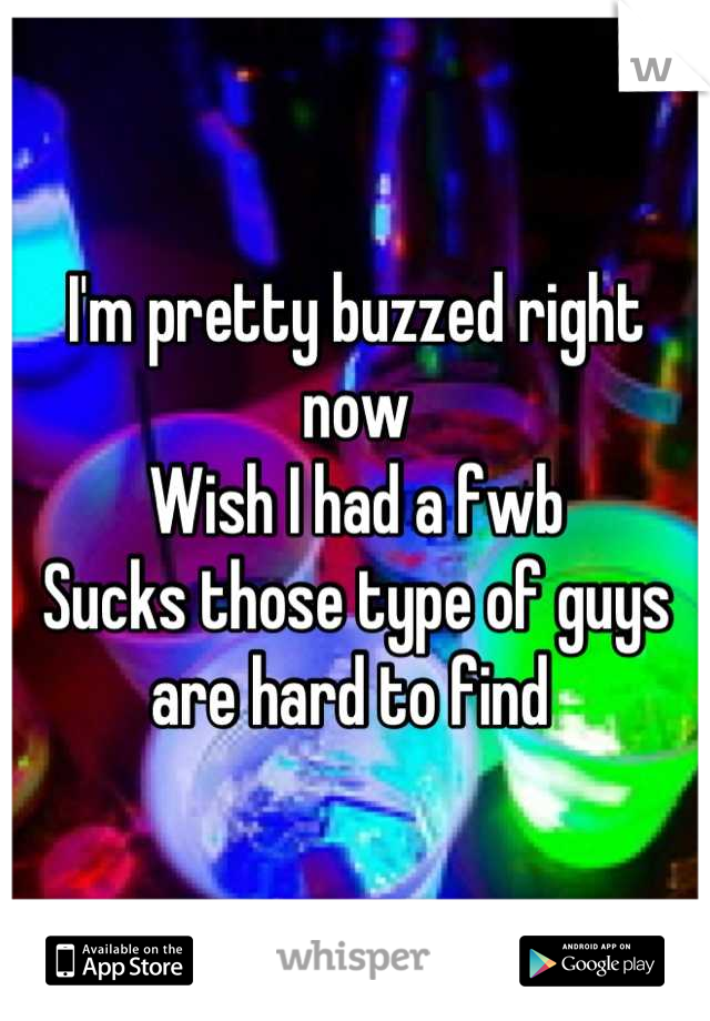 I'm pretty buzzed right now 
Wish I had a fwb 
Sucks those type of guys are hard to find 