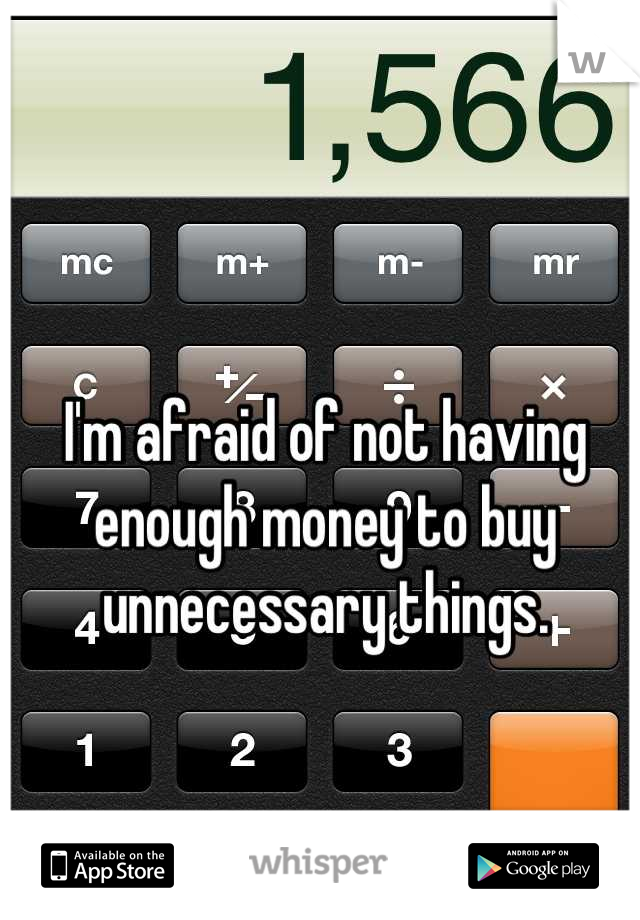 I'm afraid of not having enough money to buy unnecessary things.