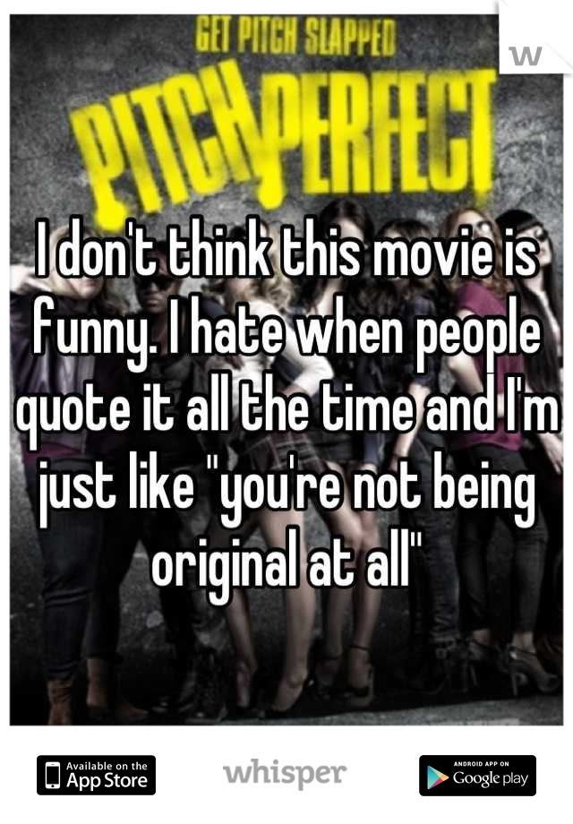 I don't think this movie is funny. I hate when people quote it all the time and I'm just like "you're not being original at all"