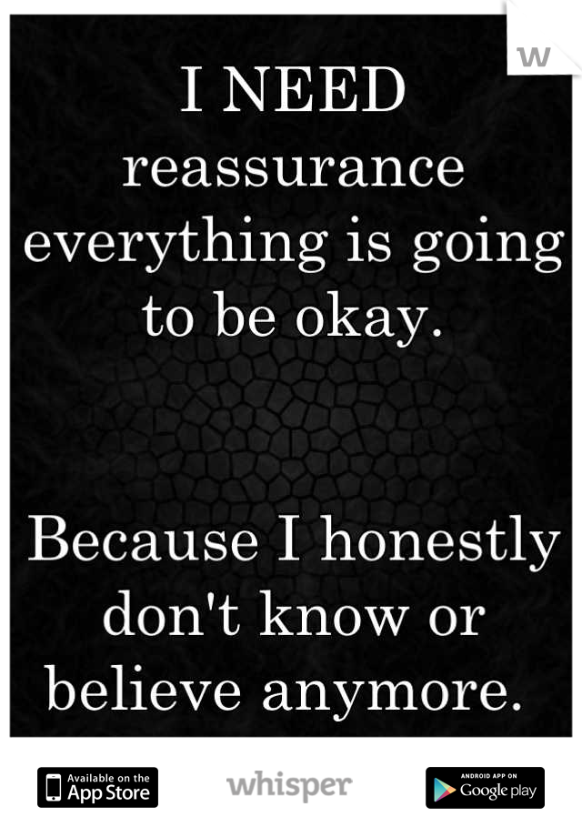 I NEED reassurance everything is going to be okay. 


Because I honestly don't know or believe anymore. 