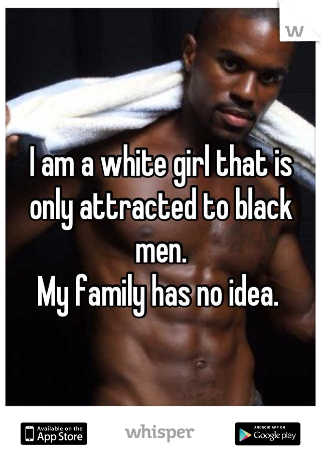 I am a white girl that is only attracted to black men. 
My family has no idea. 