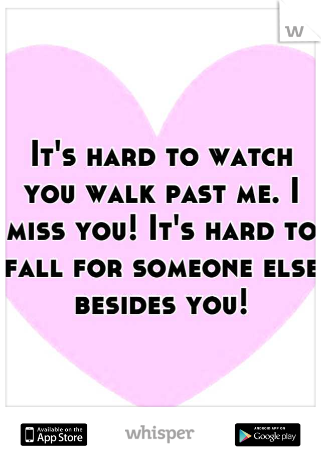 It's hard to watch you walk past me. I miss you! It's hard to fall for someone else besides you!