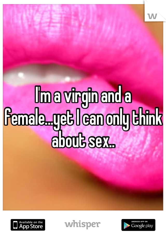 I'm a virgin and a female...yet I can only think about sex..