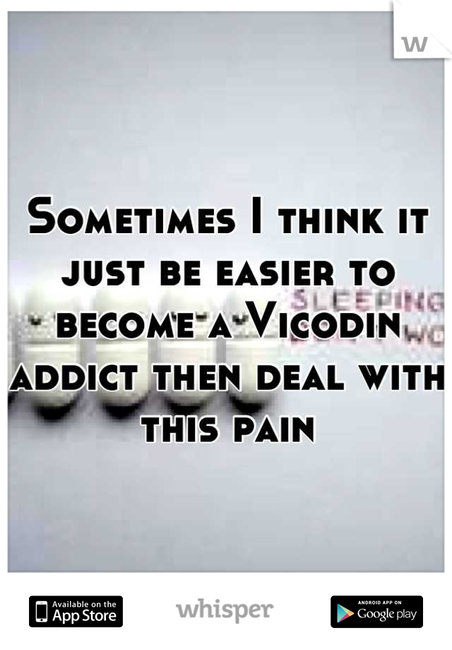 Sometimes I think it just be easier to become a Vicodin addict then deal with this pain