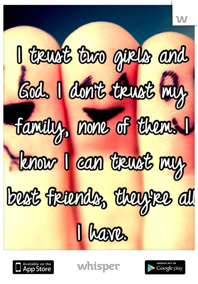 I trust two girls and God. I don't trust my family, none of them. I know I can trust my best friends, they're all I have.