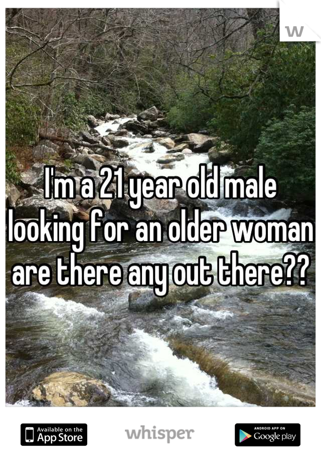 I'm a 21 year old male looking for an older woman are there any out there??