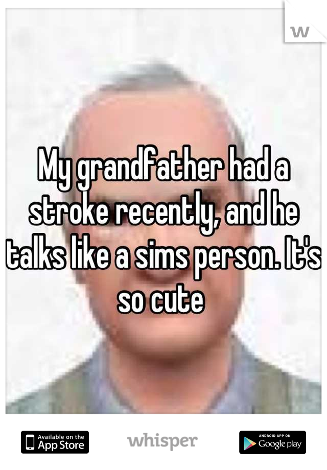 My grandfather had a stroke recently, and he talks like a sims person. It's so cute 