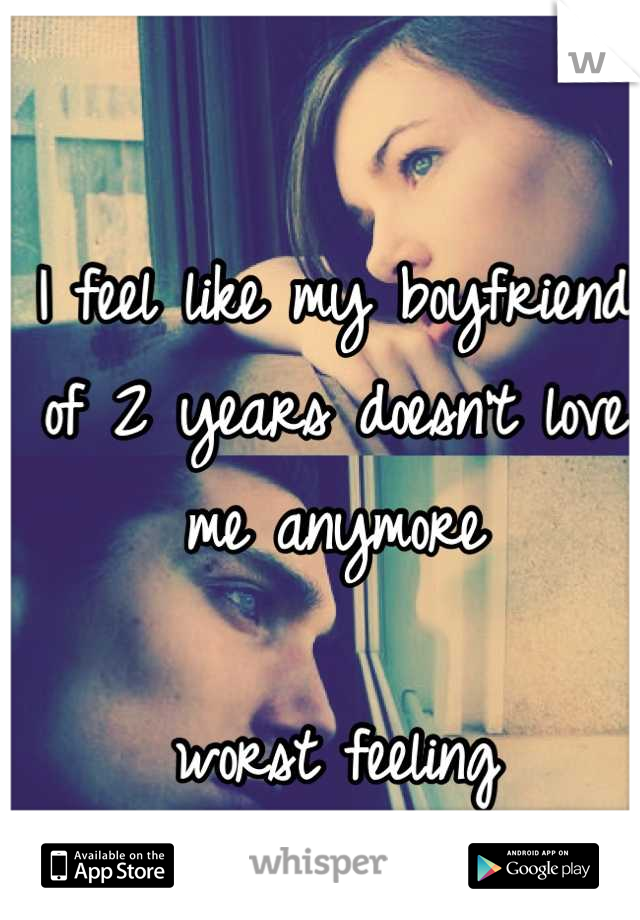 I feel like my boyfriend of 2 years doesn't love me anymore

worst feeling 
advice please =( 