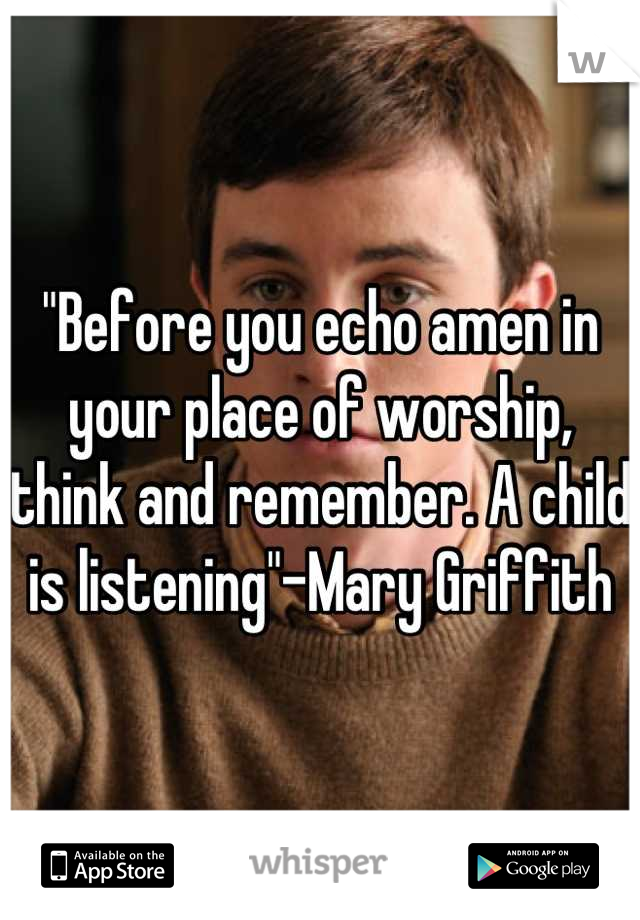 "Before you echo amen in your place of worship, think and remember. A child is listening"-Mary Griffith