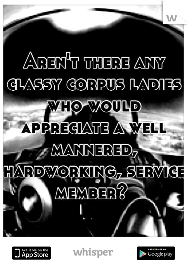 Aren't there any classy corpus ladies who would appreciate a well mannered, hardworking, service member? 