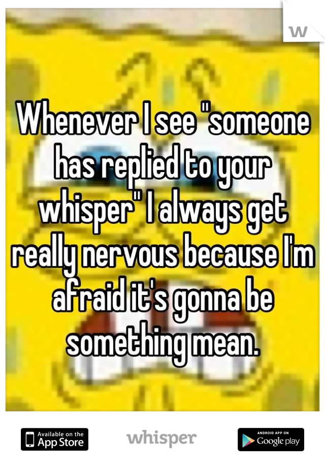 Whenever I see "someone has replied to your whisper" I always get really nervous because I'm afraid it's gonna be something mean.