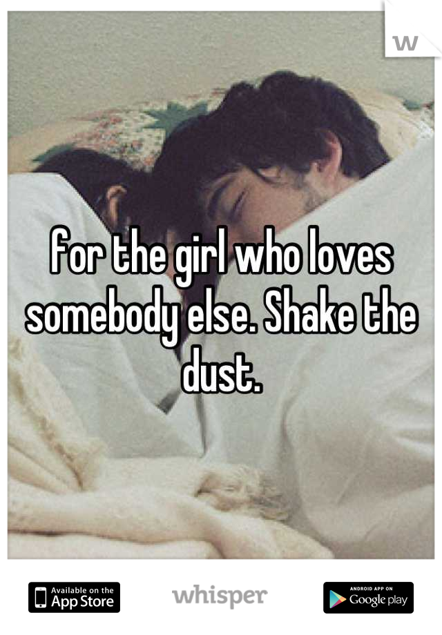 for the girl who loves somebody else. Shake the dust.
