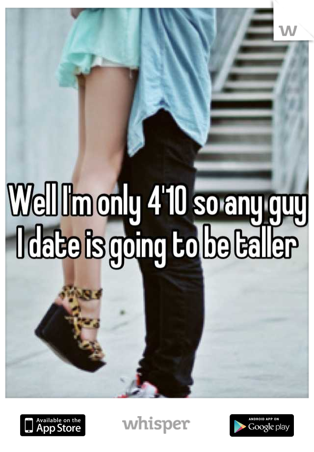 Well I'm only 4'10 so any guy I date is going to be taller