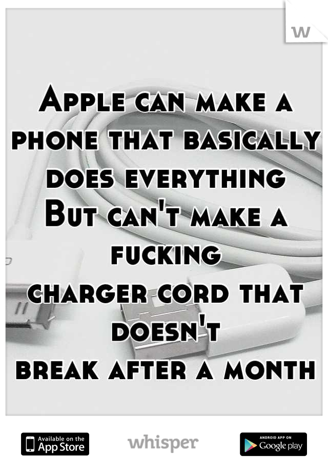 Apple can make a phone that basically does everything 
But can't make a fucking 
charger cord that doesn't 
break after a month