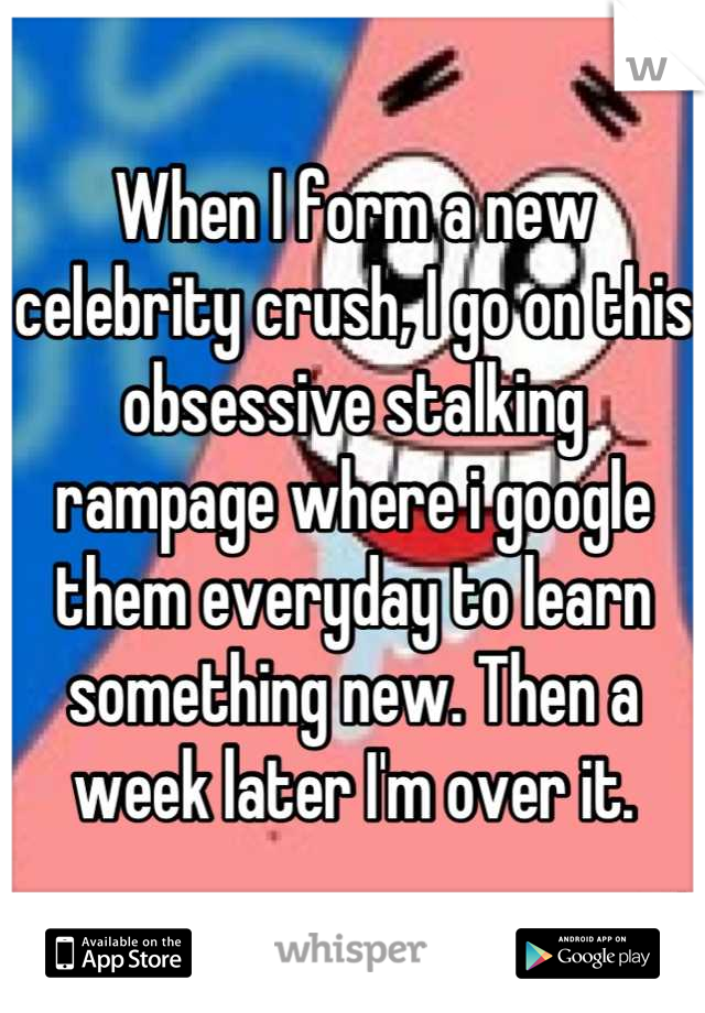 When I form a new celebrity crush, I go on this obsessive stalking rampage where i google them everyday to learn something new. Then a week later I'm over it.