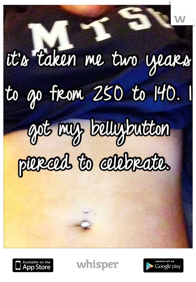 it's taken me two years to go from 250 to 140. I got my bellybutton pierced to celebrate. 