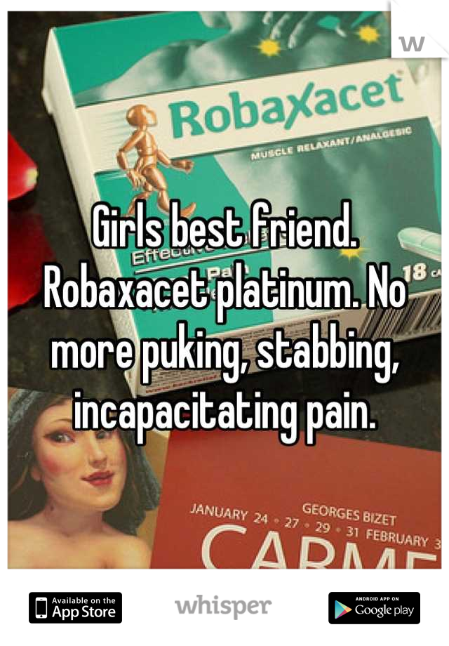 Girls best friend. Robaxacet platinum. No more puking, stabbing, incapacitating pain.