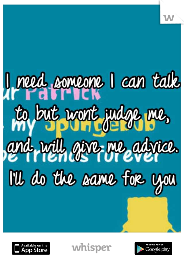 I need someone I can talk to but wont judge me, and will give me advice. I'll do the same for you