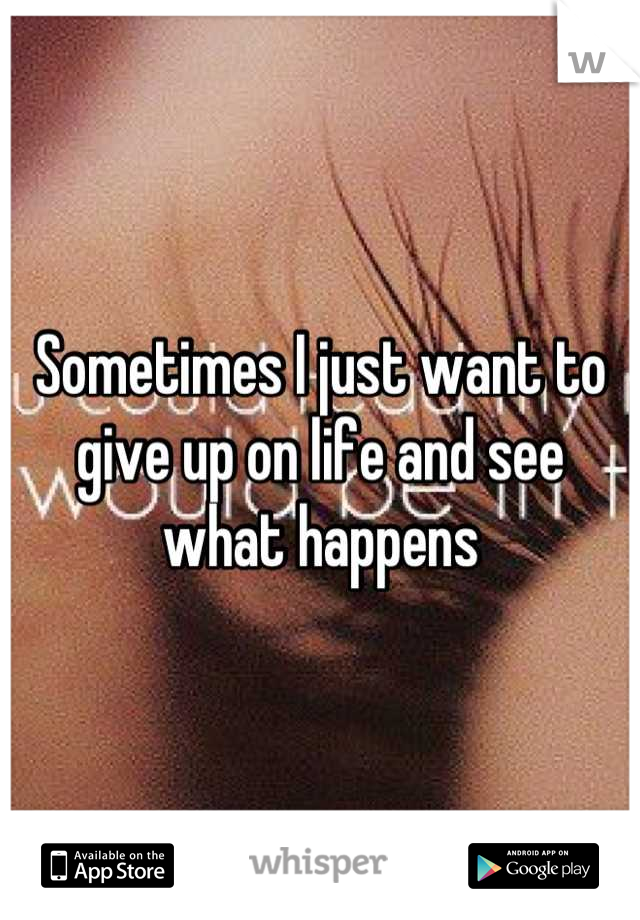 Sometimes I just want to give up on life and see what happens