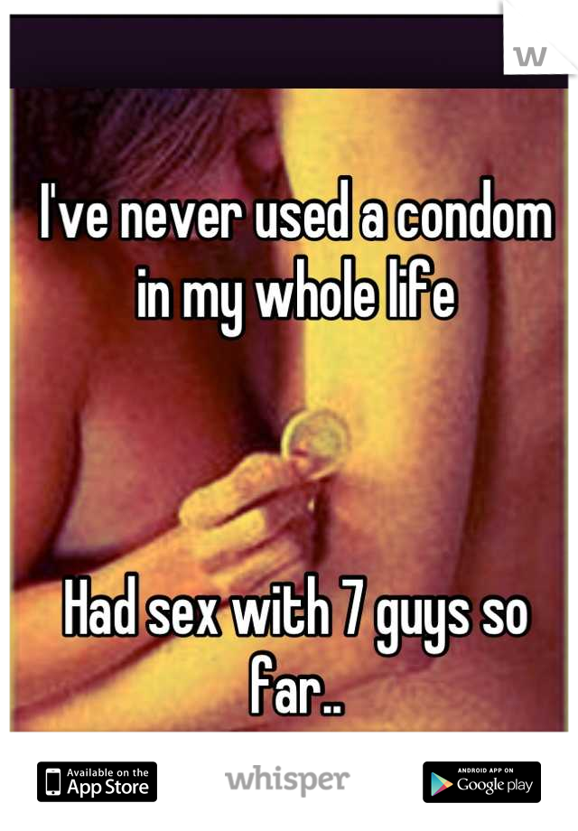 I've never used a condom 
in my whole life  



Had sex with 7 guys so 
far..