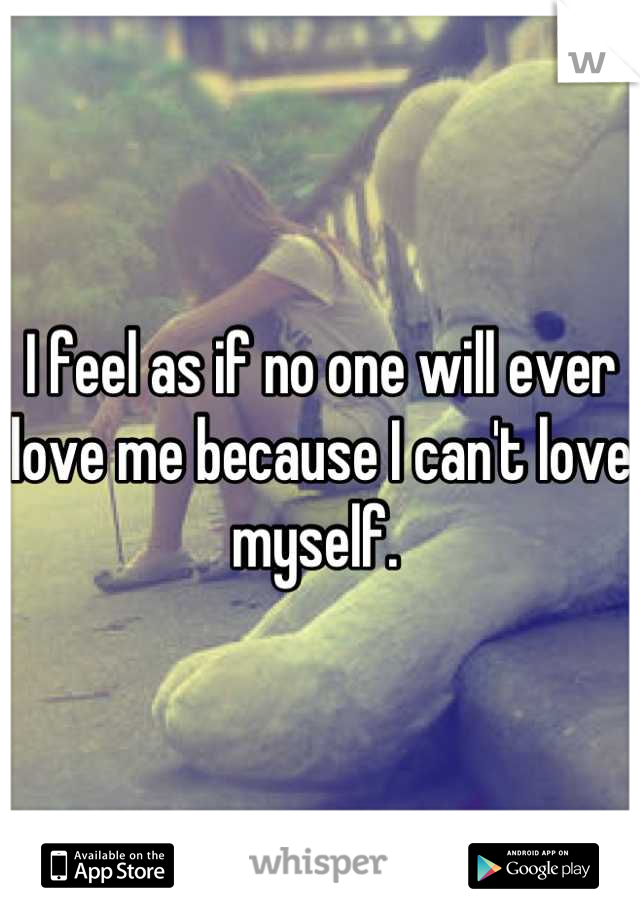 I feel as if no one will ever love me because I can't love myself. 