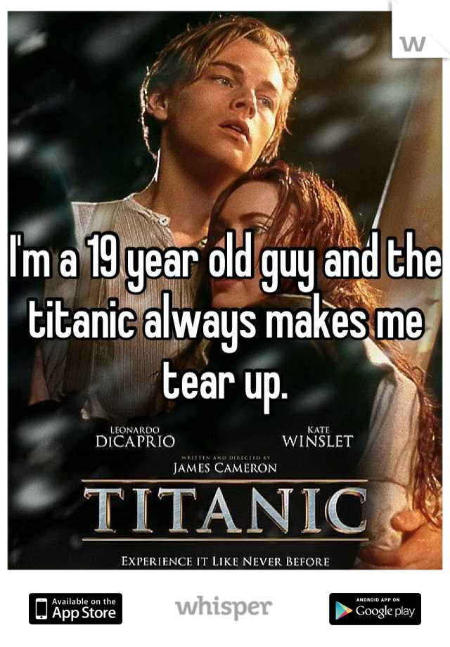 I'm a 19 year old guy and the titanic always makes me tear up.