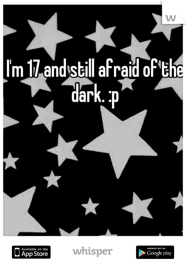 I'm 17 and still afraid of the dark. :p