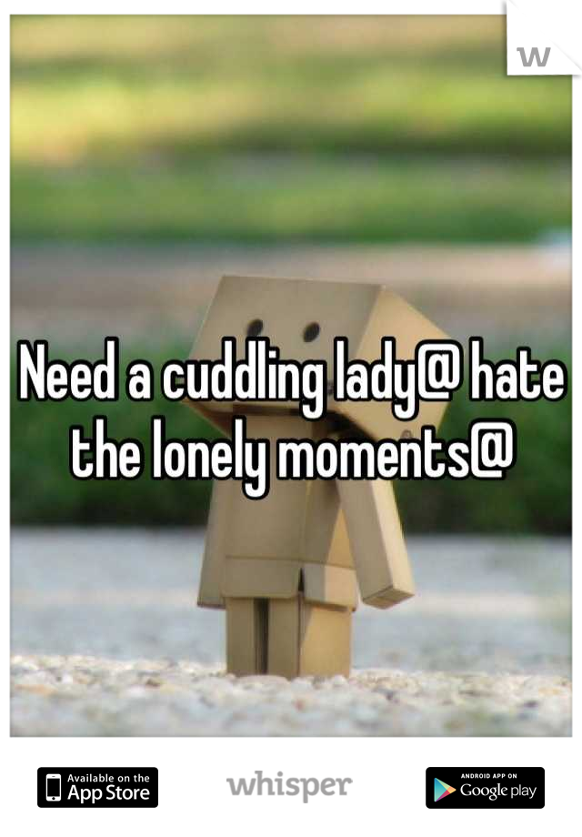 Need a cuddling lady@ hate the lonely moments@