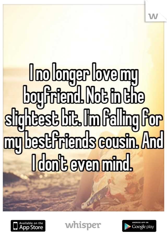 I no longer love my boyfriend. Not in the slightest bit. I'm falling for my bestfriends cousin. And I don't even mind. 